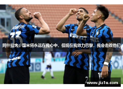 阿什拉夫：国米将永远在我心中，但现在我效力巴黎，我会击败他们