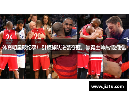 体育明星破纪录！引领球队逆袭夺冠，赢得主帅热情拥抱。