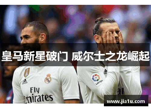 皇马新星破门 威尔士之龙崛起